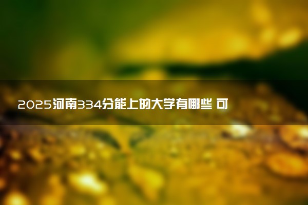 2025河南334分能上的大学有哪些 可以报考院校名单