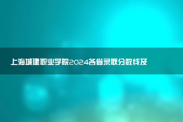 上海城建职业学院2024各省录取分数线及最低位次是多少