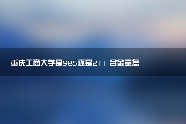 重庆工商大学是985还是211 含金量怎么样