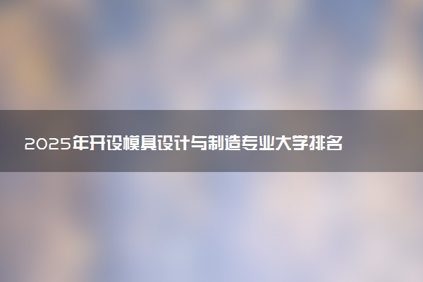 2025年开设模具设计与制造专业大学排名及评级 高校排行榜