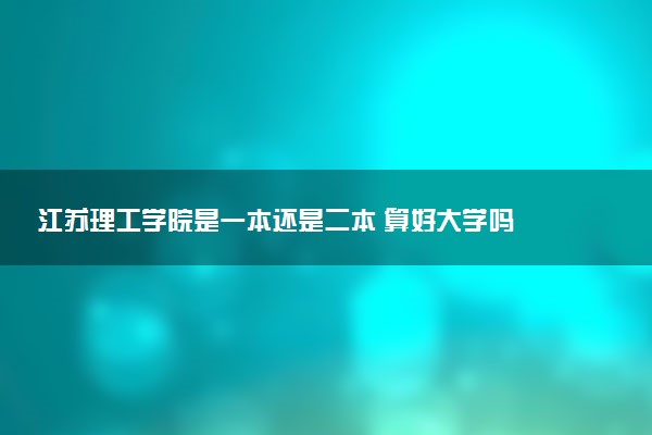 江苏理工学院是一本还是二本 算好大学吗