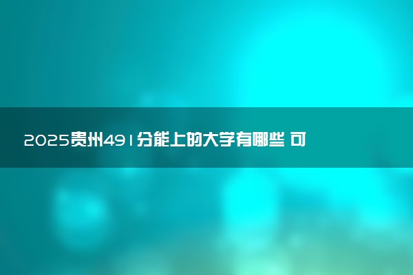 2025贵州491分能上的大学有哪些 可以报考院校名单