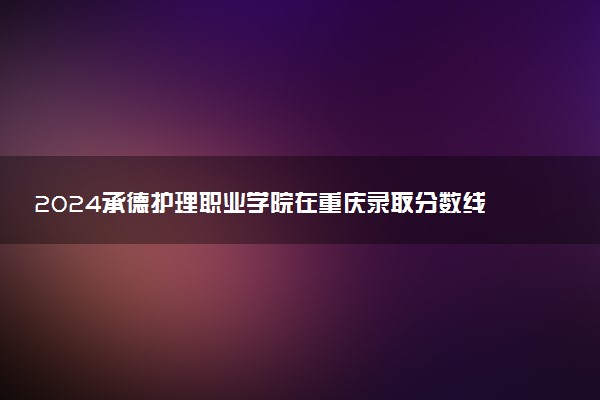 2024承德护理职业学院在重庆录取分数线 各专业分数及位次