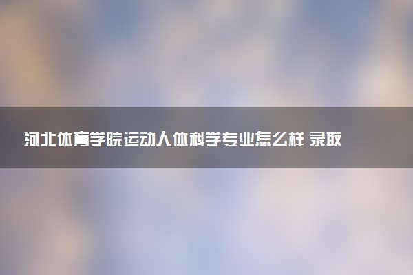 河北体育学院运动人体科学专业怎么样 录取分数线多少