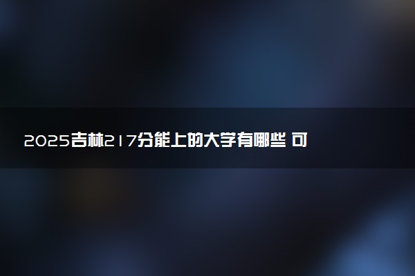 2025吉林217分能上的大学有哪些 可以报考院校名单