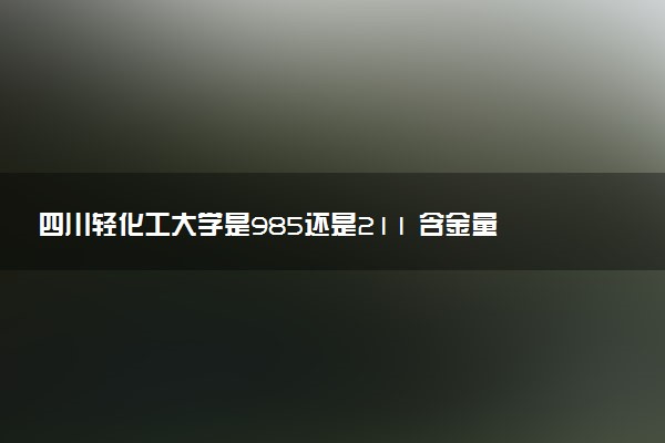 四川轻化工大学是985还是211 含金量怎么样