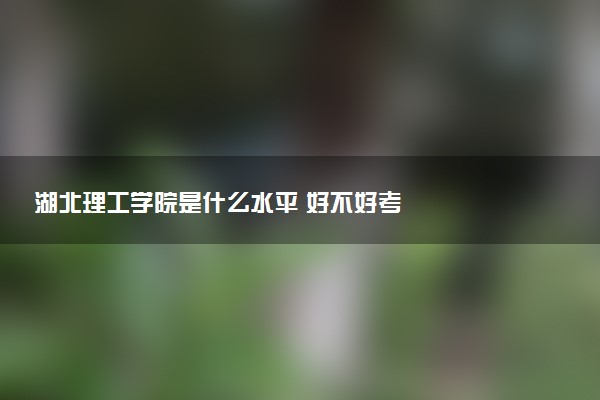 湖北理工学院是什么水平 好不好考