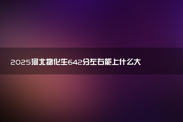 2025河北物化生642分左右能上什么大学 可以报考的院校名单