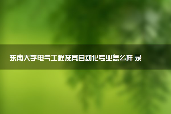 东南大学电气工程及其自动化专业怎么样 录取分数线多少