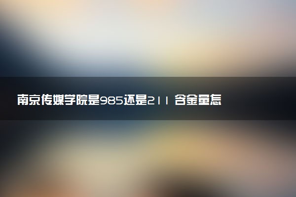 南京传媒学院是985还是211 含金量怎么样