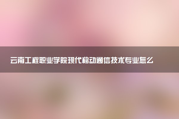 云南工程职业学院现代移动通信技术专业怎么样 录取分数线多少