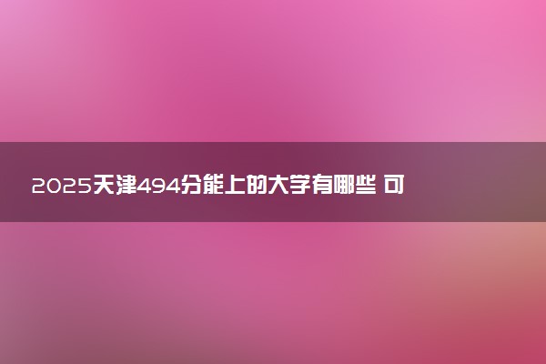 2025天津494分能上的大学有哪些 可以报考院校名单