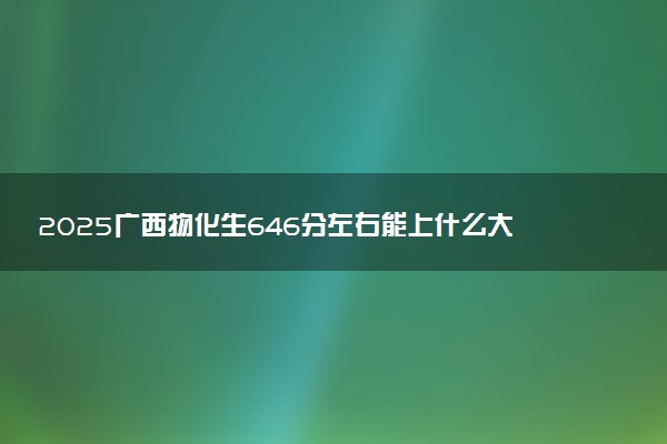 2025广西物化生646分左右能上什么大学 可以报考的院校名单