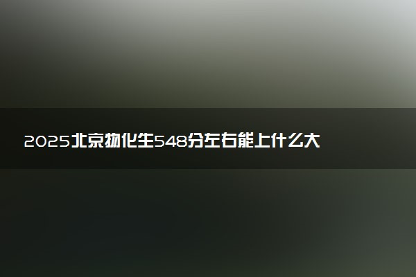 2025北京物化生548分左右能上什么大学 可以报考的院校名单