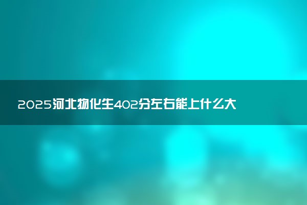 2025河北物化生402分左右能上什么大学 可以报考的院校名单