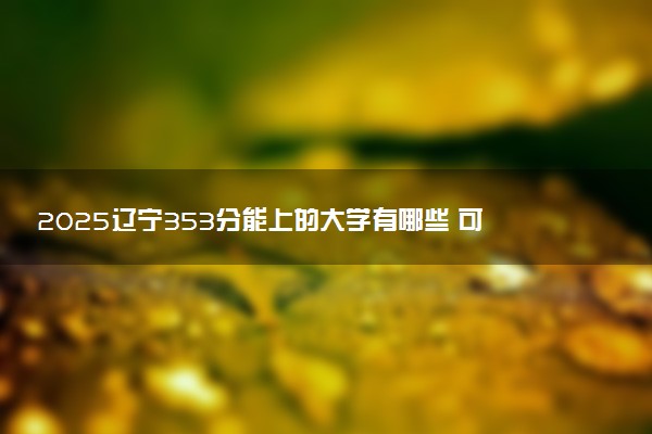 2025辽宁353分能上的大学有哪些 可以报考院校名单