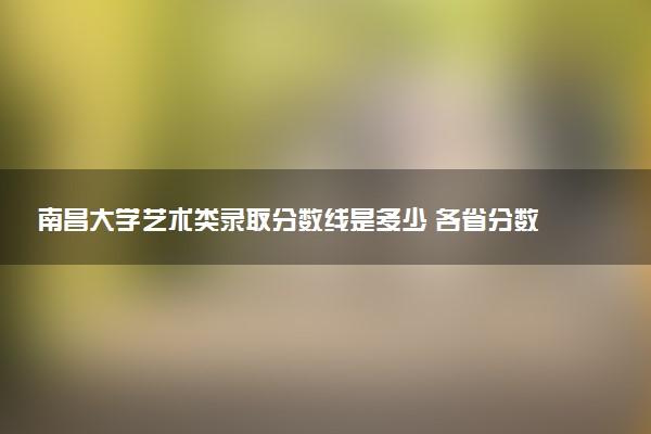 南昌大学艺术类录取分数线是多少 各省分数整理