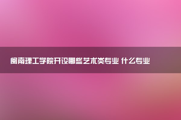 闽南理工学院开设哪些艺术类专业 什么专业前景好