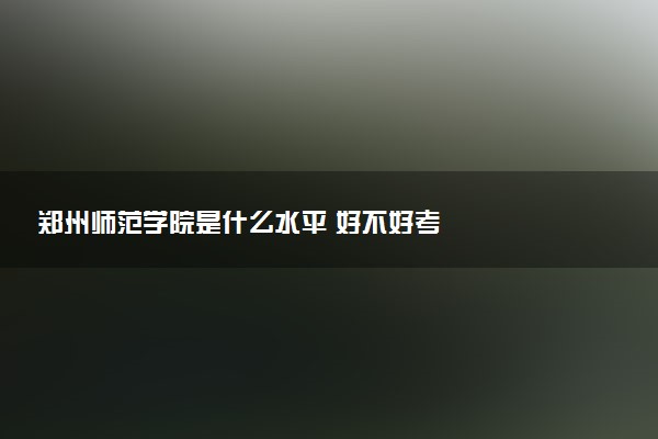 郑州师范学院是什么水平 好不好考