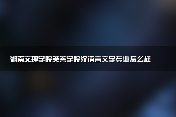 湖南文理学院芙蓉学院汉语言文学专业怎么样 录取分数线多少