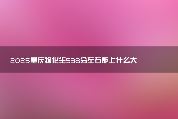 2025重庆物化生538分左右能上什么大学 可以报考的院校名单