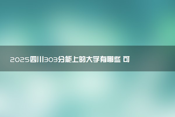 2025四川303分能上的大学有哪些 可以报考院校名单