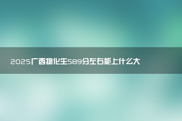 2025广西物化生589分左右能上什么大学 可以报考的院校名单