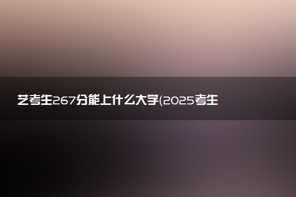 艺考生267分能上什么大学（2025考生参考）