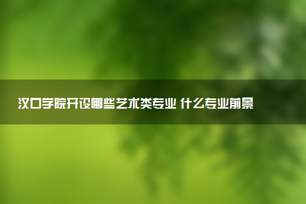 汉口学院开设哪些艺术类专业 什么专业前景好