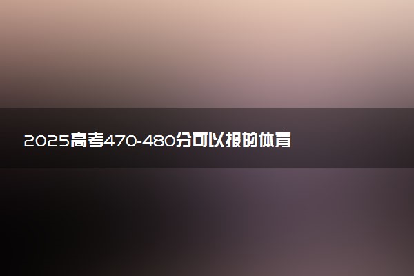 2025高考470-480分可以报的体育类大学有哪些