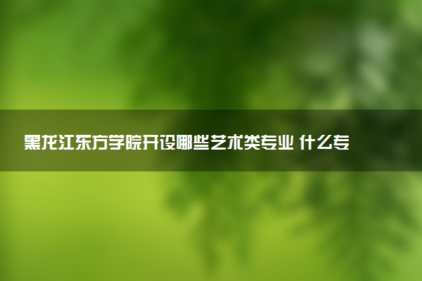 黑龙江东方学院开设哪些艺术类专业 什么专业前景好