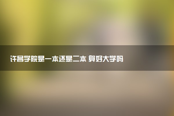 许昌学院是一本还是二本 算好大学吗