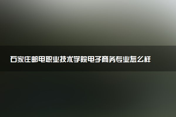 石家庄邮电职业技术学院电子商务专业怎么样 录取分数线多少