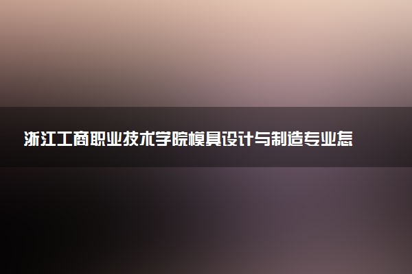 浙江工商职业技术学院模具设计与制造专业怎么样 录取分数线多少