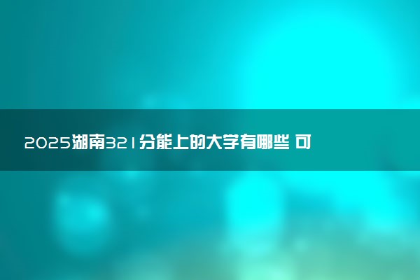 2025湖南321分能上的大学有哪些 可以报考院校名单