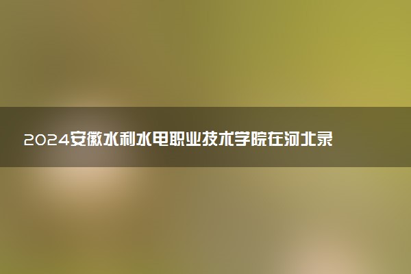 2024安徽水利水电职业技术学院在河北录取分数线 各专业分数及位次