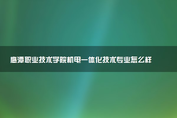 鹰潭职业技术学院机电一体化技术专业怎么样 录取分数线多少