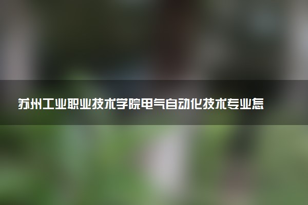 苏州工业职业技术学院电气自动化技术专业怎么样 录取分数线多少