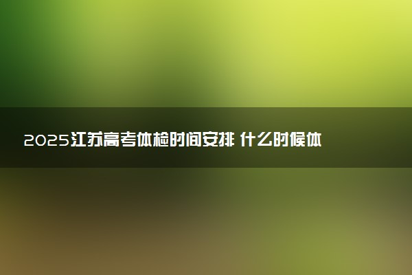 2025江苏高考体检时间安排 什么时候体检