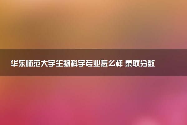 华东师范大学生物科学专业怎么样 录取分数线多少