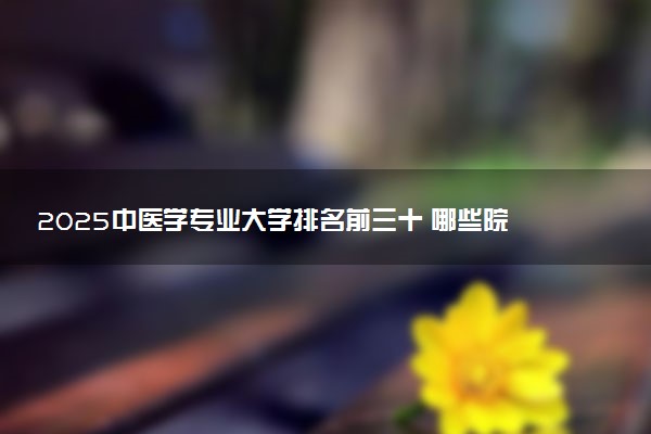 2025中医学专业大学排名前三十 哪些院校实力强