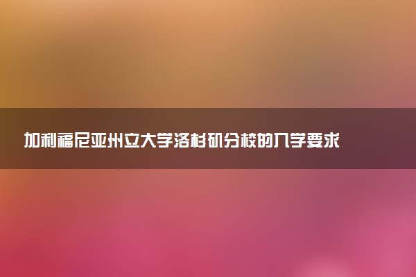 加利福尼亚州立大学洛杉矶分校的入学要求 需要哪些材料