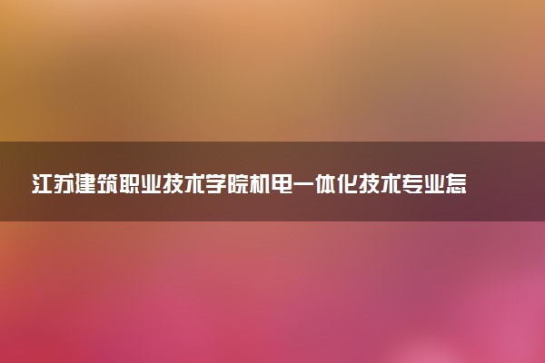 江苏建筑职业技术学院机电一体化技术专业怎么样 录取分数线多少