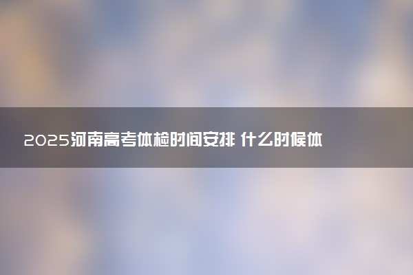 2025河南高考体检时间安排 什么时候体检