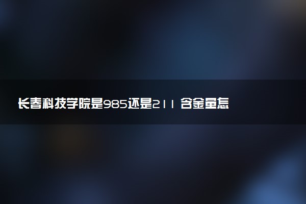 长春科技学院是985还是211 含金量怎么样