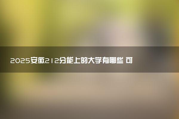 2025安徽212分能上的大学有哪些 可以报考院校名单