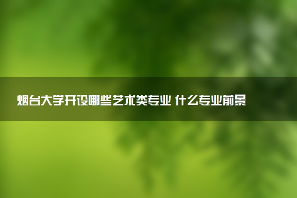 烟台大学开设哪些艺术类专业 什么专业前景好