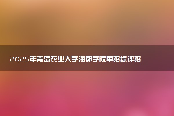 2025年青岛农业大学海都学院单招综评招生计划及专业