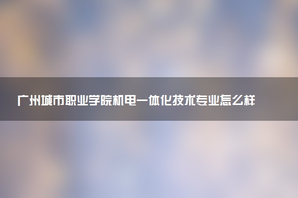 广州城市职业学院机电一体化技术专业怎么样 录取分数线多少