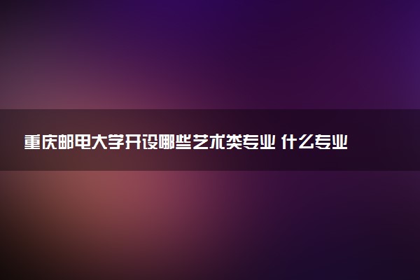 重庆邮电大学开设哪些艺术类专业 什么专业前景好